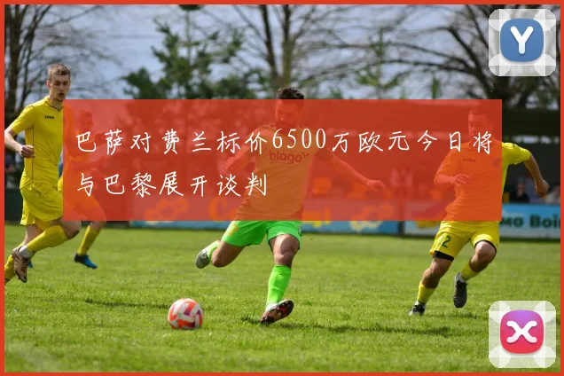 巴萨对费兰标价6500万欧元今日将与巴黎展开谈判