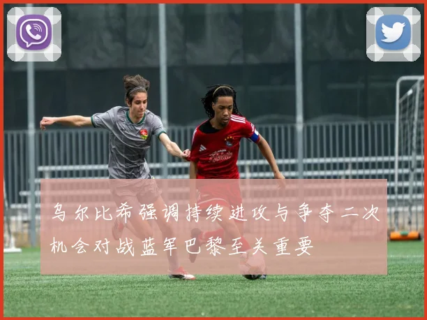 乌尔比希强调持续进攻与争夺二次机会对战蓝军巴黎至关重要