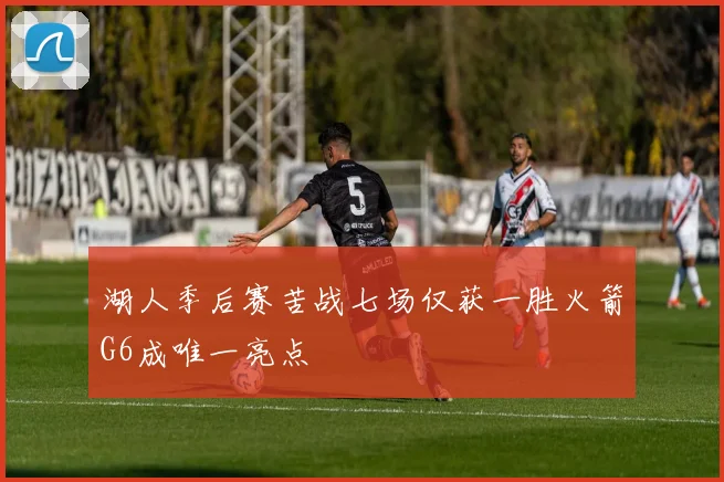 湖人季后赛苦战七场仅获一胜火箭G6成唯一亮点