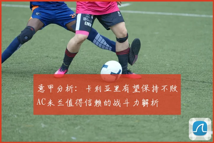 意甲分析：卡利亚里有望保持不败AC米兰值得信赖的战斗力解析