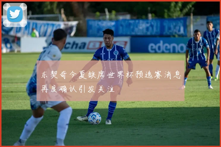 东契奇今夏缺席世界杯预选赛消息再度确认引发关注