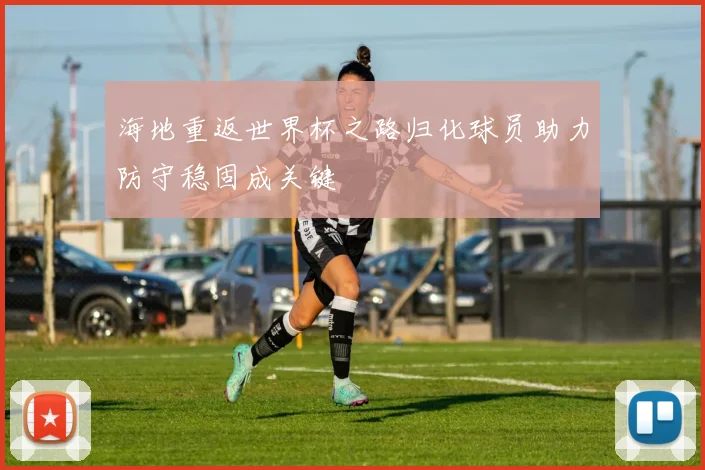 海地重返世界杯之路归化球员助力防守稳固成关键