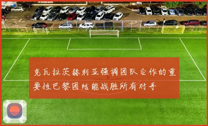 克瓦拉茨赫利亚强调团队合作的重要性巴黎团结能战胜所有对手