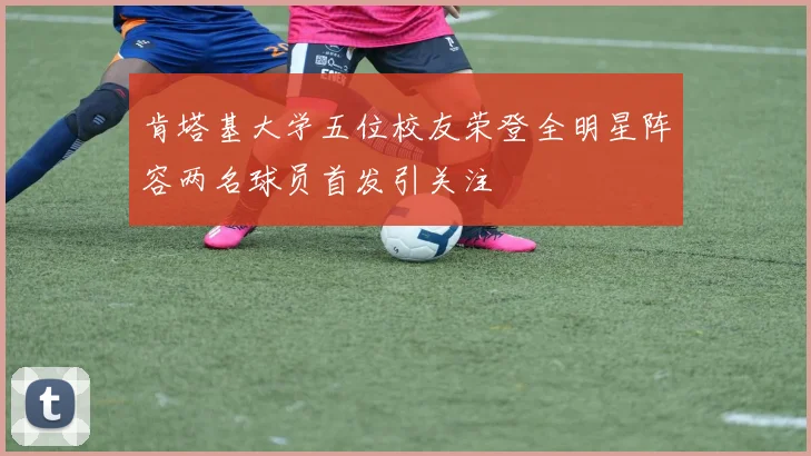 肯塔基大学五位校友荣登全明星阵容两名球员首发引关注