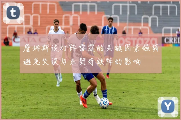 詹姆斯谈对阵雷霆的关键因素强调避免失误与东契奇缺阵的影响