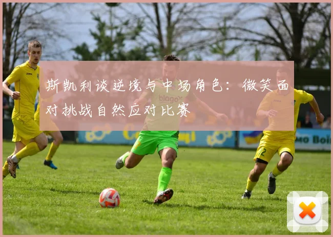 斯凯利谈逆境与中场角色：微笑面对挑战自然应对比赛