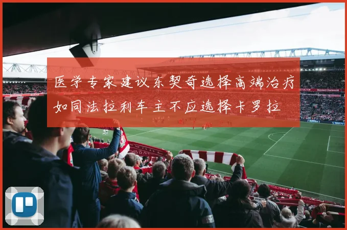 医学专家建议东契奇选择高端治疗如同法拉利车主不应选择卡罗拉
