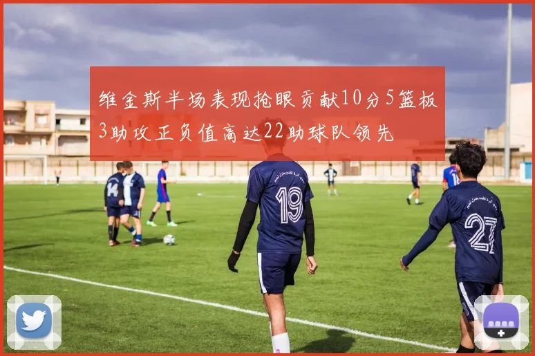 维金斯半场表现抢眼贡献10分5篮板3助攻正负值高达22助球队领先