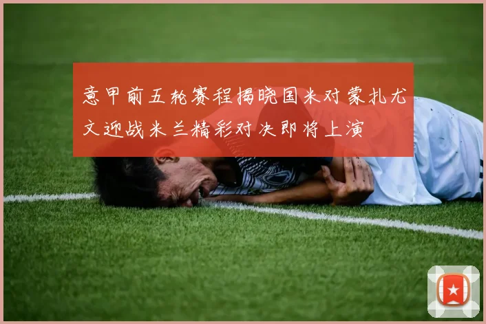 意甲前五轮赛程揭晓国米对蒙扎尤文迎战米兰精彩对决即将上演