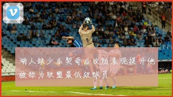 湖人缺少东契奇后攻防表现提升他被称为联盟最低效球员