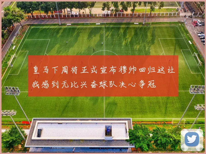 皇马下周将正式宣布穆帅回归这让我感到无比兴奋球队决心争冠